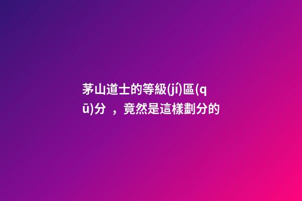 茅山道士的等級(jí)區(qū)分，竟然是這樣劃分的